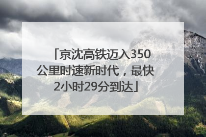 京沈高铁迈入350公里时速新时代，最快2小时29分到达