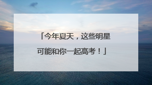 今年夏天，这些明星可能和你一起高考！