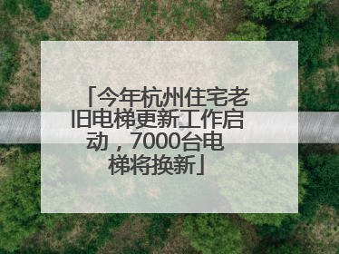 今年杭州住宅老旧电梯更新工作启动，7000台电梯将换新