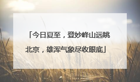 今日夏至，登妙峰山远眺北京，雄浑气象尽收眼底