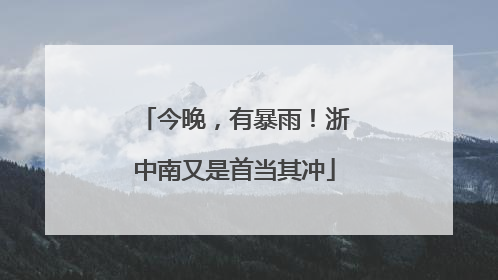 今晚，有暴雨！浙中南又是首当其冲