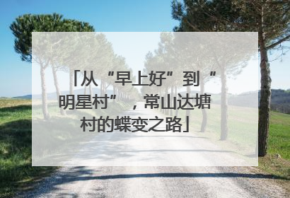 从“早上好”到“明星村”，常山达塘村的蝶变之路