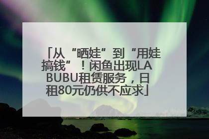 从“晒娃”到“用娃搞钱”！闲鱼出现LABUBU租赁服务，日租80元仍供不应求