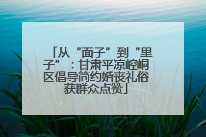 从“面子”到“里子”：甘肃平凉崆峒区倡导简约婚丧礼俗获群众点赞