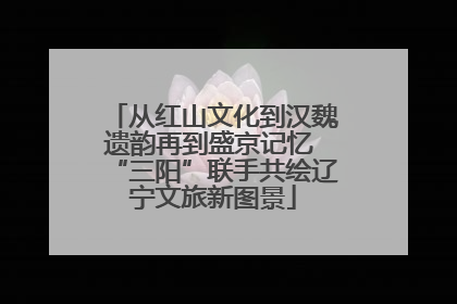 从红山文化到汉魏遗韵再到盛京记忆 “三阳”联手共绘辽宁文旅新图景