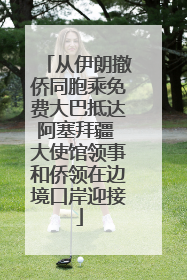 从伊朗撤侨同胞乘免费大巴抵达阿塞拜疆 大使馆领事和侨领在边境口岸迎接