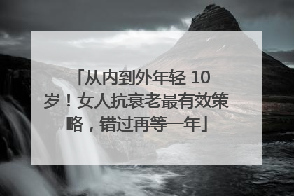 从内到外年轻 10 岁！女人抗衰老最有效策略，错过再等一年