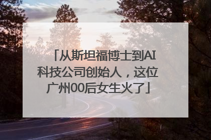 从斯坦福博士到AI科技公司创始人，这位广州00后女生火了