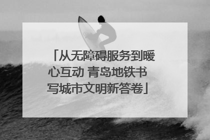 从无障碍服务到暖心互动 青岛地铁书写城市文明新答卷