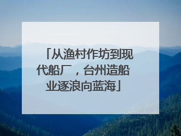 从渔村作坊到现代船厂，台州造船业逐浪向蓝海