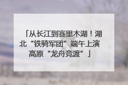 从长江到赛里木湖！湖北“铁骑军团”端午上演高原“龙舟竞渡”