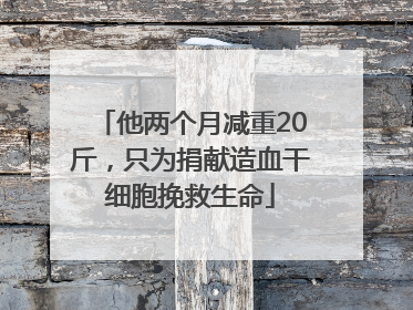 他两个月减重20斤，只为捐献造血干细胞挽救生命