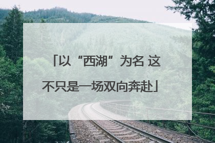 以“西湖”为名 这不只是一场双向奔赴