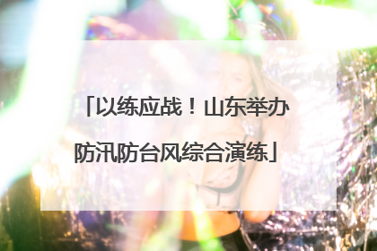 以练应战！山东举办防汛防台风综合演练