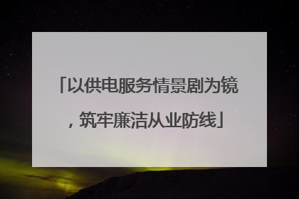 以供电服务情景剧为镜，筑牢廉洁从业防线