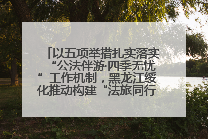 以五项举措扎实落实“公法伴游·四季无忧”工作机制，黑龙江绥化推动构建“法旅同行”工作新格局