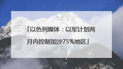 以色列媒体：以军计划两月内控制加沙75%地区