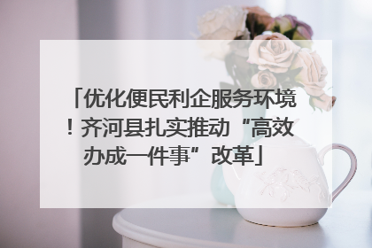 优化便民利企服务环境！齐河县扎实推动“高效办成一件事”改革