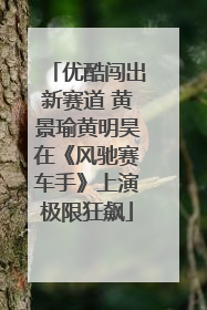 优酷闯出新赛道 黄景瑜黄明昊在《风驰赛车手》上演极限狂飙