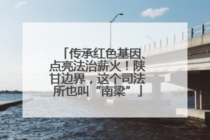 传承红色基因、点亮法治薪火！陕甘边界，这个司法所也叫“南梁”