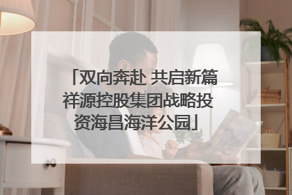 双向奔赴 共启新篇 祥源控股集团战略投资海昌海洋公园