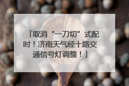 取消“一刀切”式配时！济南天气经十路交通信号灯调整！