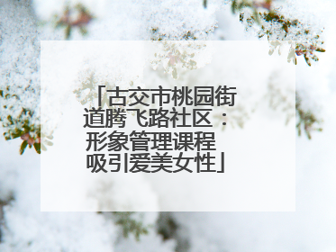 古交市桃园街道腾飞路社区：形象管理课程 吸引爱美女性
