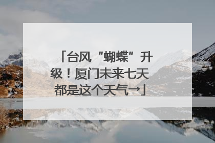 台风“蝴蝶”升级！厦门未来七天都是这个天气→