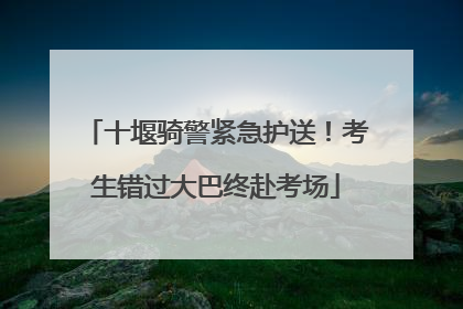 十堰骑警紧急护送！考生错过大巴终赴考场