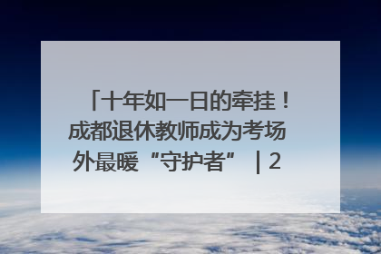 十年如一日的牵挂！成都退休教师成为考场外最暖“守护者”｜2025四川高考