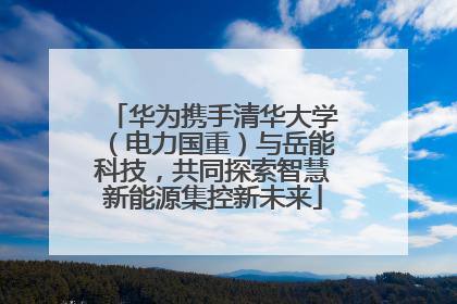 华为携手清华大学（电力国重）与岳能科技，共同探索智慧新能源集控新未来