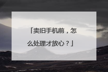 卖旧手机前，怎么处理才放心？