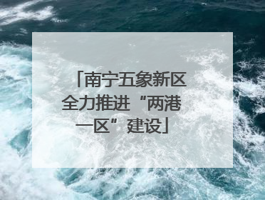 南宁五象新区全力推进“两港一区”建设