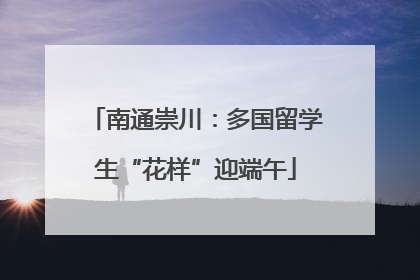 南通崇川：多国留学生“花样”迎端午