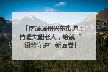 南通通州兴东街道：情暖失能老人，绘就“银龄守护”新画卷