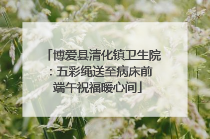博爱县清化镇卫生院：五彩绳送至病床前 端午祝福暖心间