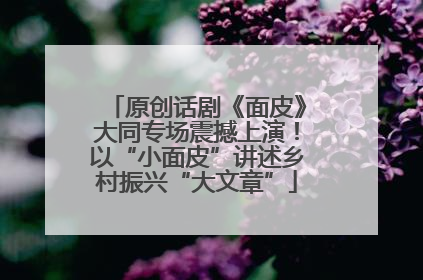 原创话剧《面皮》大同专场震撼上演！以“小面皮”讲述乡村振兴“大文章”