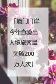 厦门口岸今年查验出入境旅客量突破200万人次