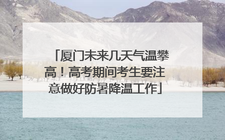 厦门未来几天气温攀高！高考期间考生要注意做好防暑降温工作
