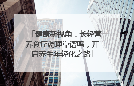 健康新视角：长轻营养食疗调理靠谱吗，开启养生年轻化之路