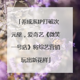 养成系IP打破次元壁，爱奇艺《微笑一号店》将综艺营销玩出新花样