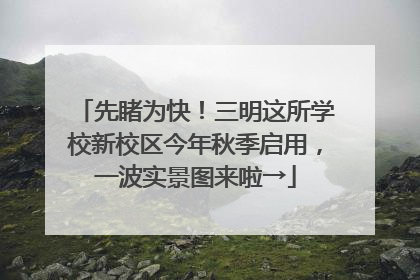 先睹为快！三明这所学校新校区今年秋季启用，一波实景图来啦→