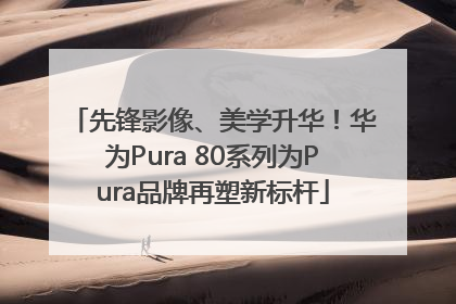 先锋影像、美学升华！华为Pura 80系列为Pura品牌再塑新标杆