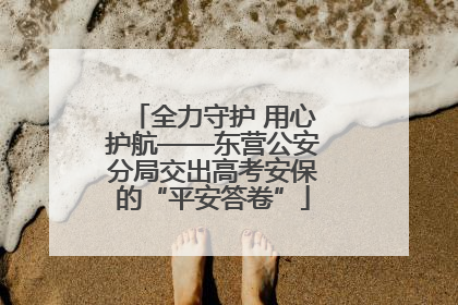 全力守护 用心护航——东营公安分局交出高考安保的“平安答卷”