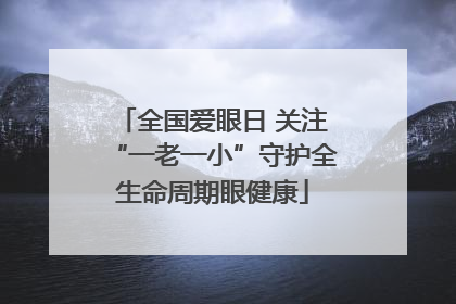 全国爱眼日 关注“一老一小”守护全生命周期眼健康