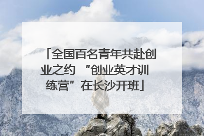 全国百名青年共赴创业之约 “创业英才训练营”在长沙开班