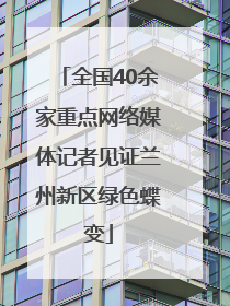 全国40余家重点网络媒体记者见证兰州新区绿色蝶变