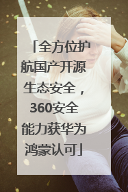 全方位护航国产开源生态安全，360安全能力获华为鸿蒙认可