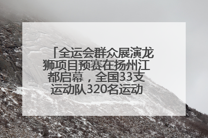 全运会群众展演龙狮项目预赛在扬州江都启幕，全国33支运动队320名运动员“龙争狮斗”