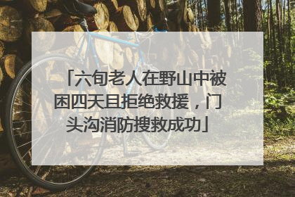 六旬老人在野山中被困四天且拒绝救援，门头沟消防搜救成功